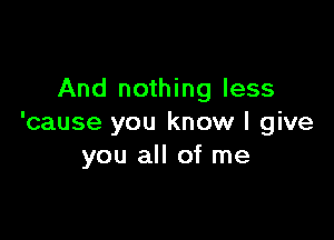 And nothing less

'cause you know I give
you all of me