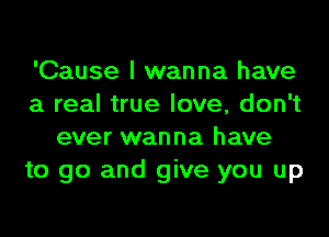 'Cause I wanna have
a real true love, don't
ever wanna have
to go and give you up