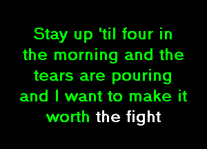 Stay up 'til four in
the morning and the
tears are pouring
and I want to make it
worth the fight