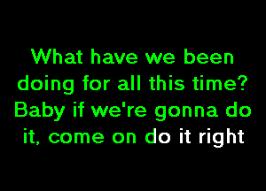 What have we been
doing for all this time?
Baby if we're gonna do

it, come on do it right