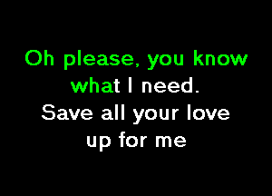 Oh please, you know
what I need.

Save all your love
up for me