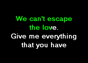 We can't escape
the love.

Give me everything
that you have