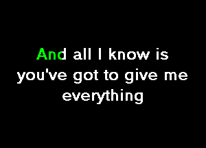 And all I know is

you've got to give me
everything