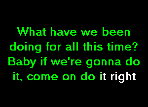 What have we been
doing for all this time?
Baby if we're gonna do

it, come on do it right