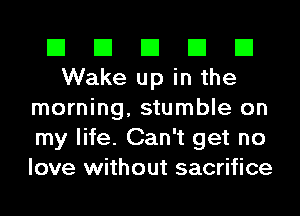 El El El El El
Wake up in the
morning, stumble on
my life. Can't get no
love without sacrifice