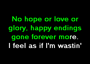 No hope or love or
glory, happy endings

gone forever more.
I feel as if I'm wastin'