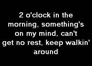 2 o'clock in the
morning, something's
on my mind, can't
get no rest, keep walkin'
around