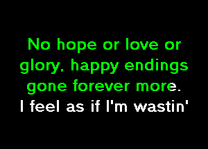 No hope or love or
glory, happy endings

gone forever more.
I feel as if I'm wastin'