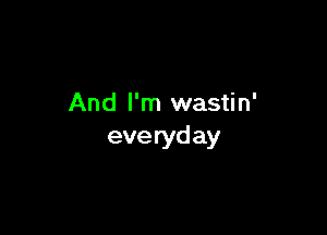 And I'm wastin'

eve ryd ay