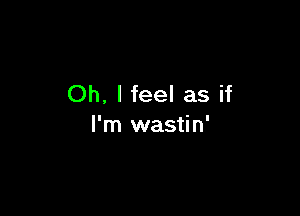 Oh. I feel as if

I'm wastin'