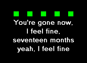 El El E El E1
You're gone now,

I feel fine.
seventeen months
yeah. I feel fine