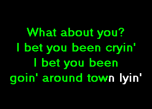 What about you?
I bet you been cryin'

I bet you been
goin' around town lyin'