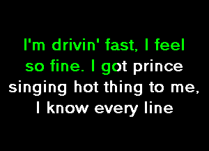 I'm drivin' fast, I feel
so fine. I got prince

singing hot thing to me,
I know every line