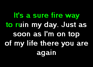 It's a sure fire way
to ruin my day. Just as
soon as I'm on top
of my life there you are
again