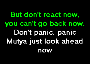 But don't react now,
you can't go back now.
Don't panic, panic
Mutya just look ahead
now