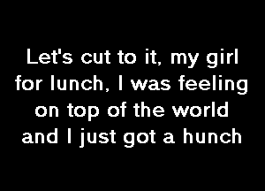 Let's cut to it, my girl
for lunch. I was feeling

on top of the world
and I just got a hunch