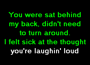 You were sat behind
my back, didn't need
to turn around.

I felt sick at the thought
you're laughin' loud