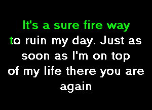 It's a sure fire way
to ruin my day. Just as
soon as I'm on top
of my life there you are
again