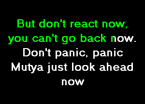But don't react now,
you can't go back now.
Don't panic, panic
Mutya just look ahead
now