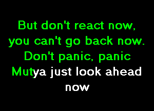 But don't react now,
you can't go back now.
Don't panic, panic
Mutya just look ahead
now