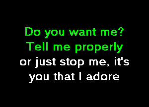 Do you want me?
Tell me properly

or just stop me, it's
you that I adore