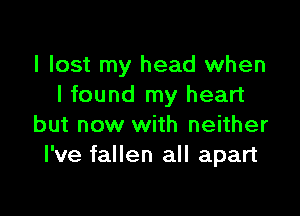 I lost my head when
I found my heart

but now with neither
I've fallen all apart