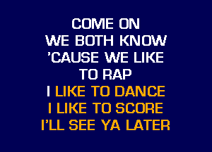 COME ON
WE BOTH KNOW
'CAUSE WE LIKE

TO RAP
I LIKE TO DANCE
I LIKE TO SCORE

I'LL SEE YA LATER l