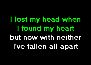 I lost my head when
I found my heart

but now with neither
I've fallen all apart