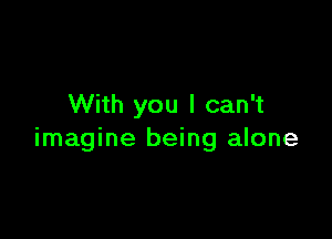 With you I can't

imagine being alone