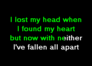 I lost my head when
I found my heart

but now with neither
I've fallen all apart