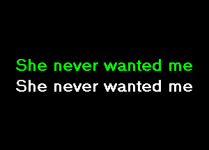 She never wanted me

She never wanted me