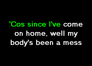 'Cos since I've come

on home, well my
body's been a mess