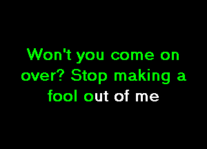 Won't you come on

over? Stop making a
fool out of me