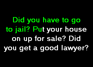 Did you have to go
to jail? Put your house

on up for sale? Did
you get a good lawyer?