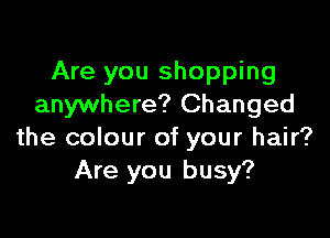 Are you shopping
anywhere? Changed

the colour of your hair?
Are you busy?