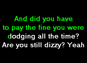 And did you have
to pay the fine you were
dodging all the time?
Are you still dizzy? Yeah