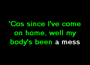 'Cos since I've come

on home, well my
body's been a mess