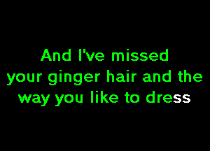And I've missed

your ginger hair and the
way you like to dress