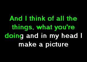 And I think of all the
things. what you're

doing and in my head I
make a picture