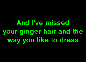 And I've missed

your ginger hair and the
way you like to dress