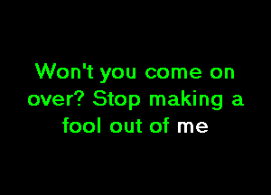 Won't you come on

over? Stop making a
fool out of me