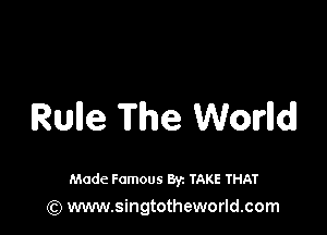 Rule The Worlldl

Made Famous By. TAKE THAT
(Q www.singtotheworld.com