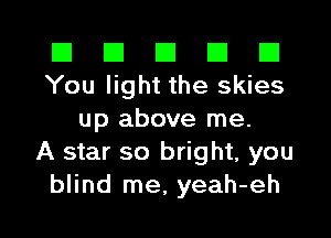 El El E El D
You light the skies

up above me.
A star so bright, you
blind me, yeah-eh