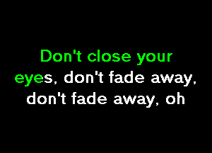 Don't close your

eyes, don't fade away,
don't fade away, oh