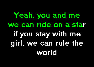 Yeah, you and me
we can ride on a star

if you stay with me
girl, we can rule the
world