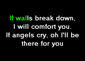 If walls break down,
I will comfort you.

If angels cry, oh I'll be
there for you
