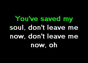 You've saved my
soul, don't leave me

now, don't leave me
now, oh