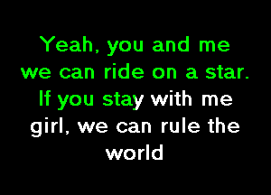 Yeah, you and me
we can ride on a star.

If you stay with me
girl, we can rule the
world
