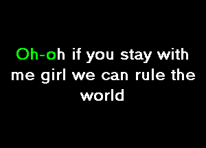 Oh-oh if you stay with

me girl we can rule the
world