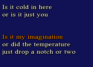 Is it cold in here
or is it just you

Is it my imagination
or did the temperature
just drop a notch or two